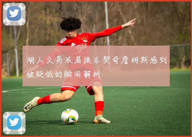 湖人交易浓眉换东契奇詹姆斯感到被贬低的瞬间解析