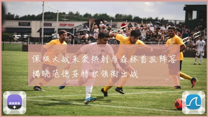 保级大战来袭热刺与森林首发阵容揭晓范德芬特尔领衔出战