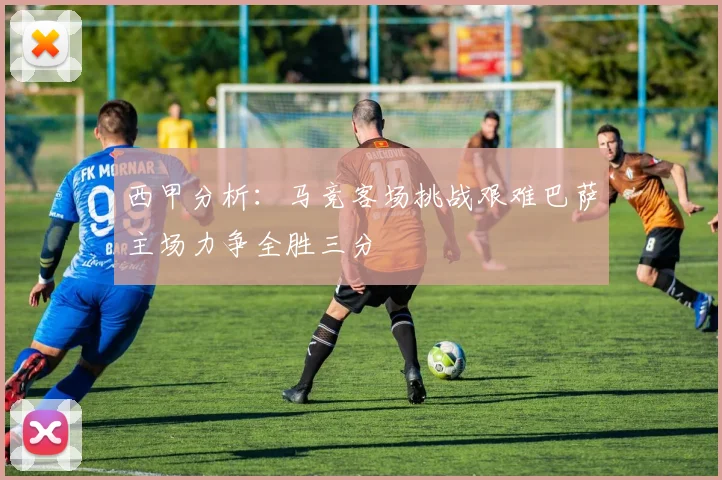 西甲分析：马竞客场挑战艰难巴萨主场力争全胜三分