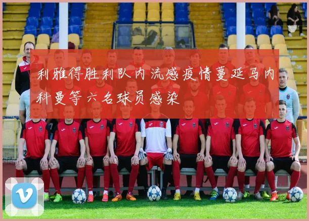 利雅得胜利队内流感疫情蔓延马内科曼等六名球员感染
