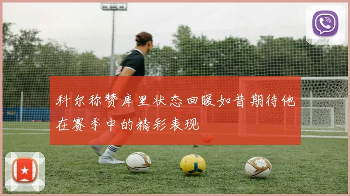 科尔称赞库里状态回暖如昔期待他在赛季中的精彩表现