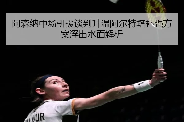 阿森纳中场引援谈判升温阿尔特塔补强方案浮出水面解析